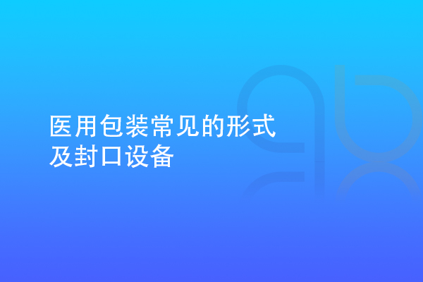 醫(yī)用包裝常見(jiàn)的形式及封口設(shè)備