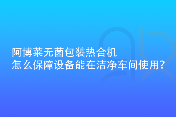 阿博萊無(wú)菌包裝熱合機(jī)怎么保障設(shè)備能在潔凈車間使用？