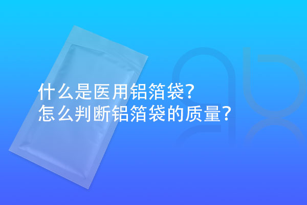 什么是醫(yī)用鋁箔袋？怎么判斷鋁箔袋的質(zhì)量？