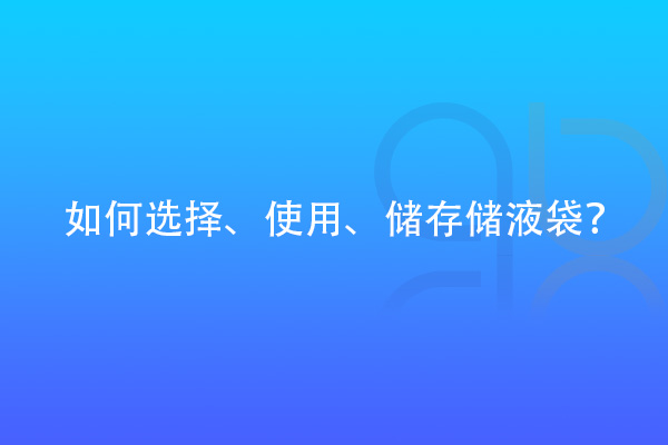 如何選擇、使用、儲存儲液袋？