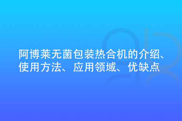 無菌包裝熱合機(jī)的介紹、使用方法、應(yīng)用領(lǐng)域、優(yōu)缺點(diǎn)